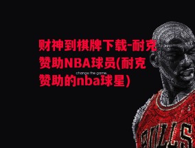 财神到棋牌下载-耐克赞助NBA球员(耐克赞助的nba球星)